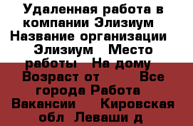 Удаленная работа в компании Элизиум › Название организации ­ Элизиум › Место работы ­ На дому › Возраст от ­ 16 - Все города Работа » Вакансии   . Кировская обл.,Леваши д.